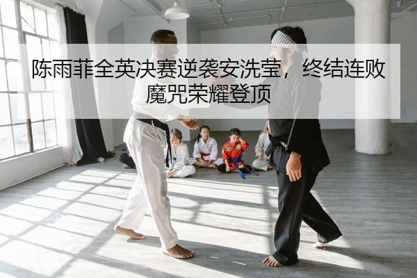 陈雨菲全英决赛逆袭安洗莹，终结连败魔咒荣耀登顶