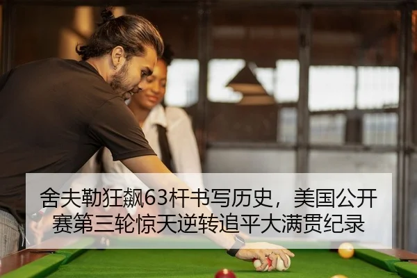 舍夫勒狂飙63杆书写历史，美国公开赛第三轮惊天逆转追平大满贯纪录