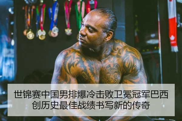 世锦赛中国男排爆冷击败卫冕冠军巴西 创历史最佳战绩书写新的传奇